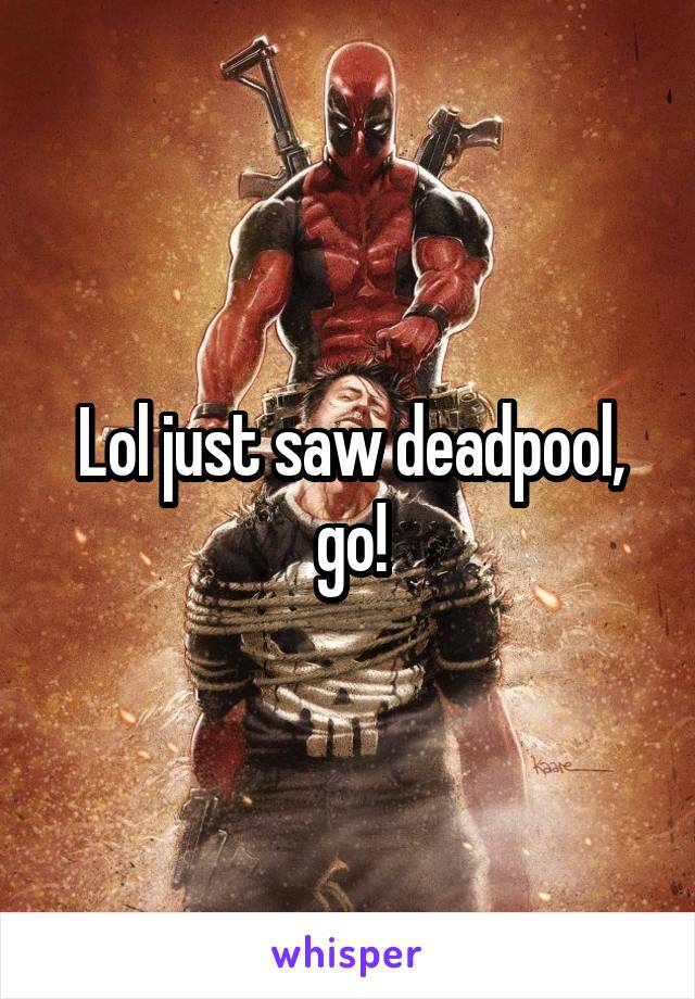 Lol just saw deadpool, go!