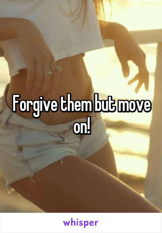 Forgive them but move on!