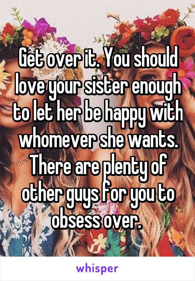 Get over it. You should love your sister enough to let her be happy with whomever she wants. There are plenty of other guys for you to obsess over. 