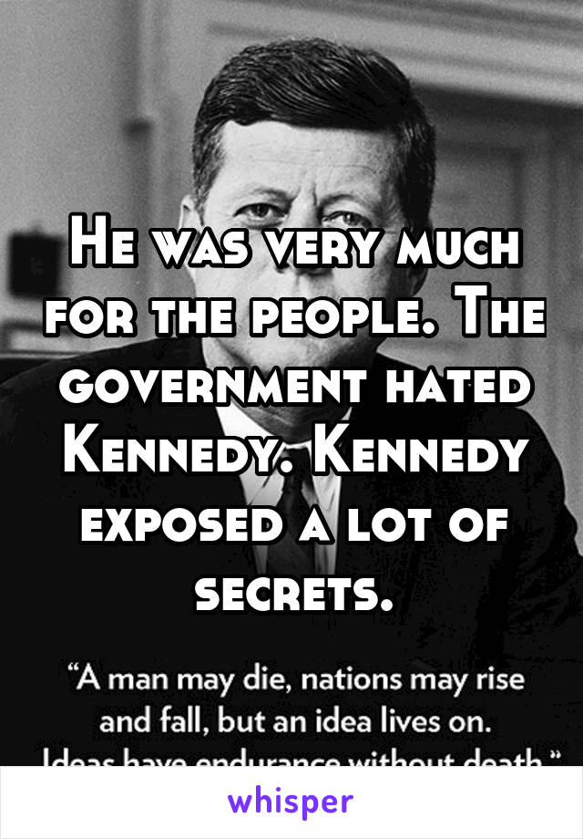 He was very much for the people. The government hated Kennedy. Kennedy exposed a lot of secrets.