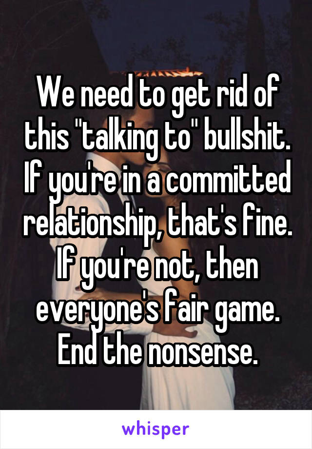 We need to get rid of this "talking to" bullshit. If you're in a committed relationship, that's fine. If you're not, then everyone's fair game. End the nonsense.