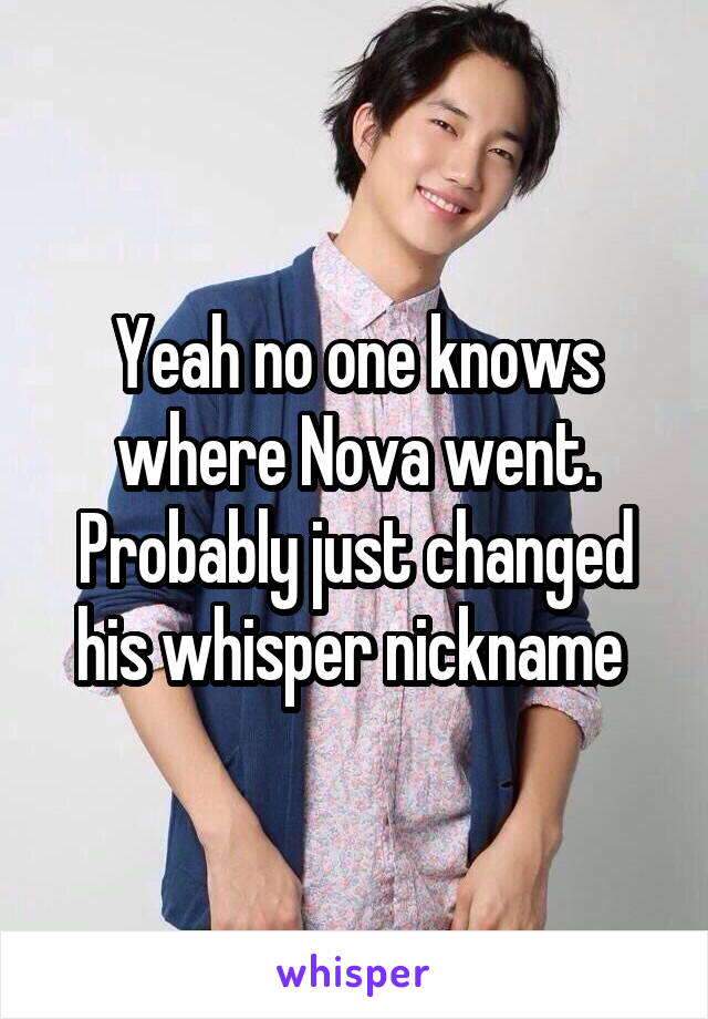 Yeah no one knows where Nova went. Probably just changed his whisper nickname 