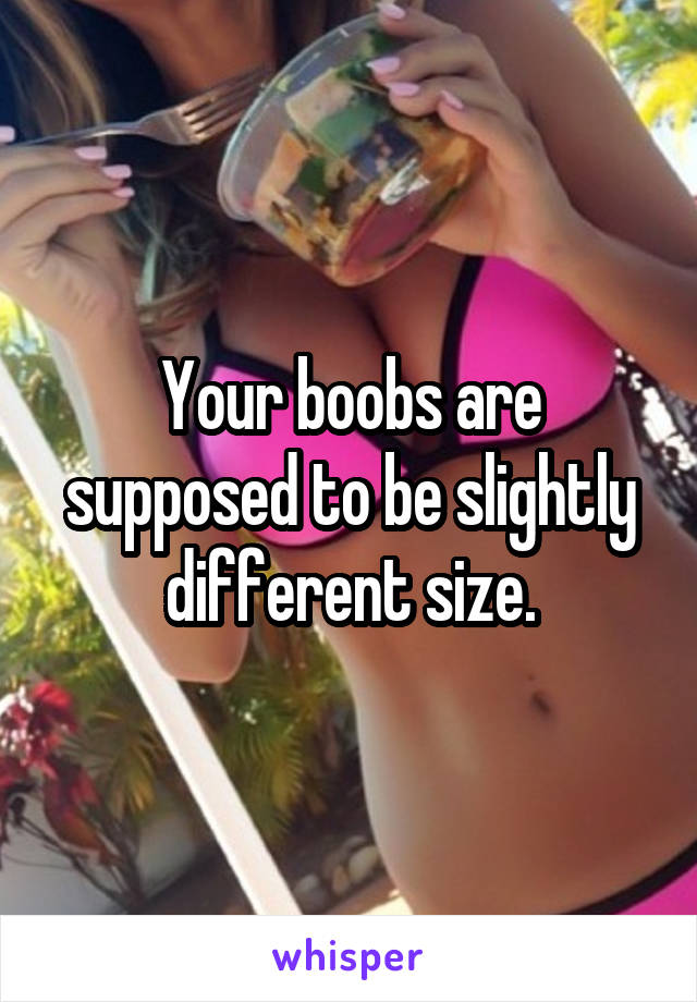 Your boobs are supposed to be slightly different size.