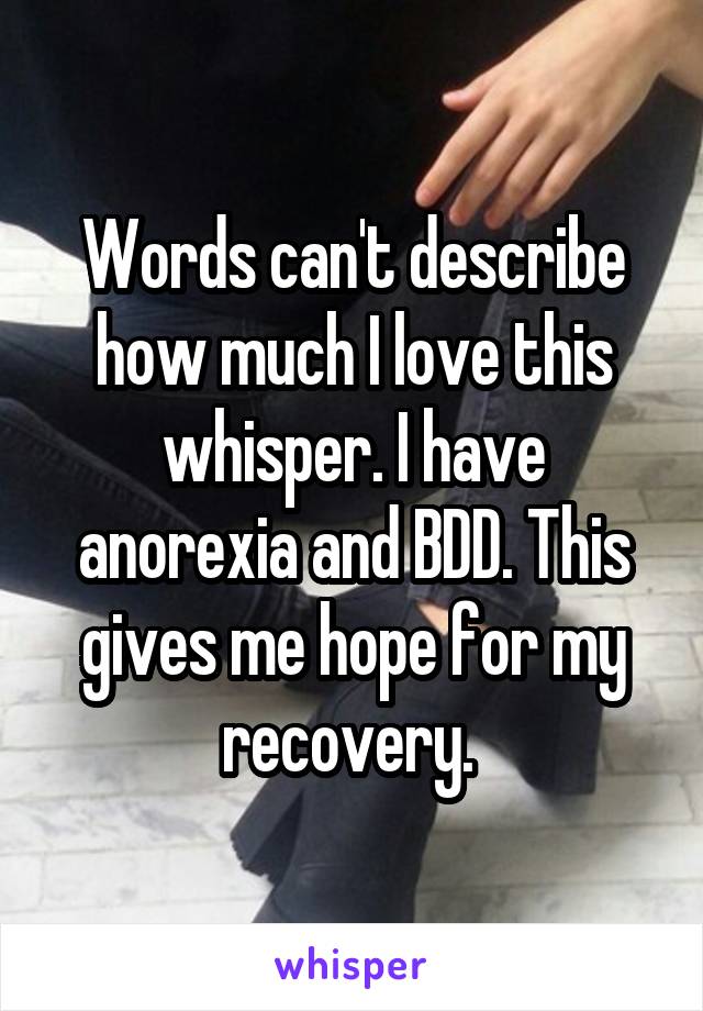 Words can't describe how much I love this whisper. I have anorexia and BDD. This gives me hope for my recovery. 