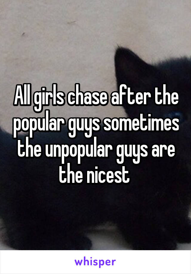 All girls chase after the popular guys sometimes the unpopular guys are the nicest 