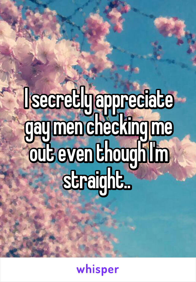 I secretly appreciate gay men checking me out even though I'm straight.. 