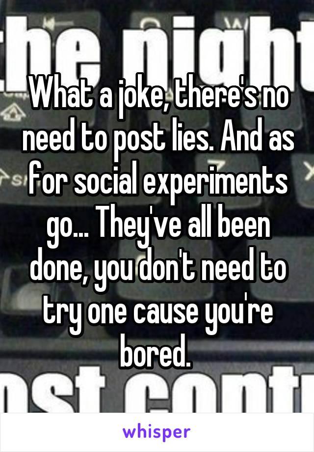 What a joke, there's no need to post lies. And as for social experiments go... They've all been done, you don't need to try one cause you're bored. 