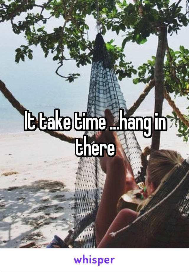 It take time ...hang in there