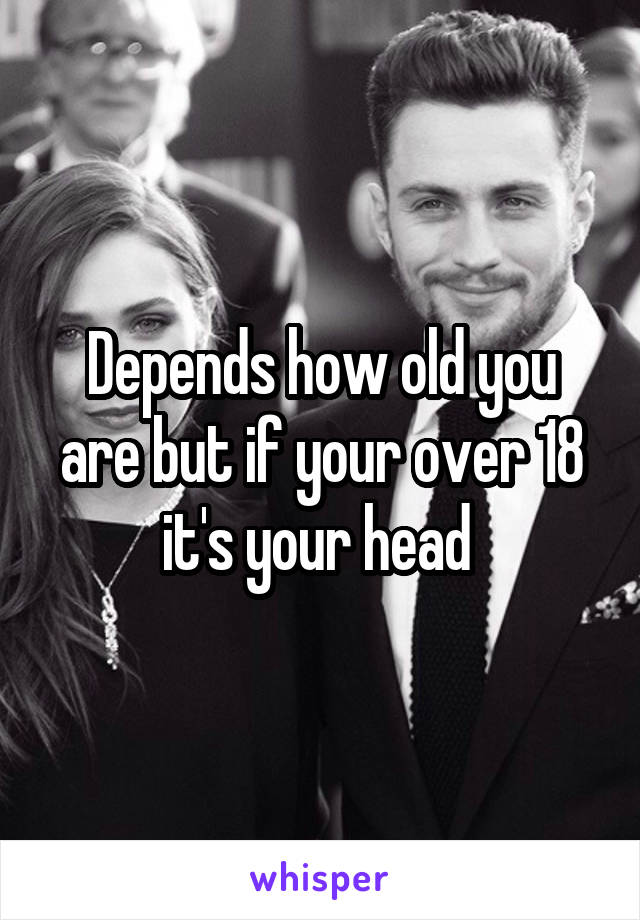 Depends how old you are but if your over 18 it's your head 