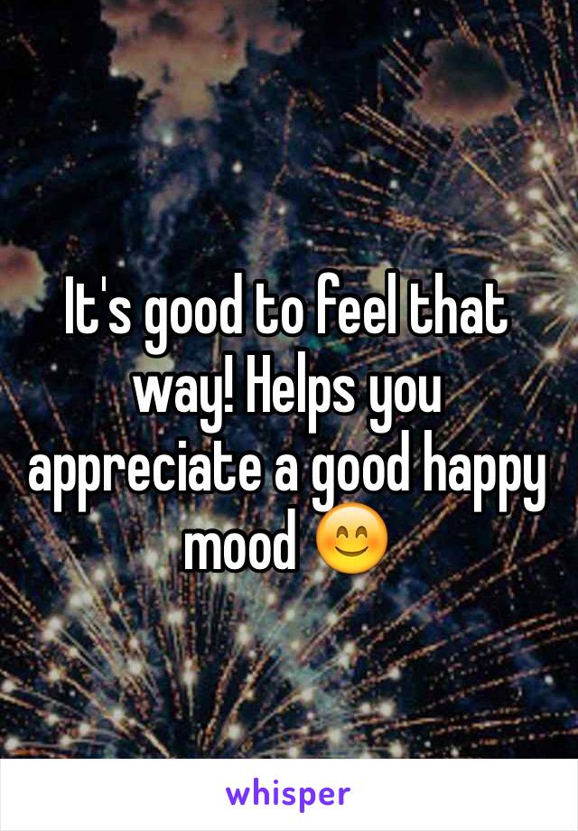 It's good to feel that way! Helps you appreciate a good happy mood 😊