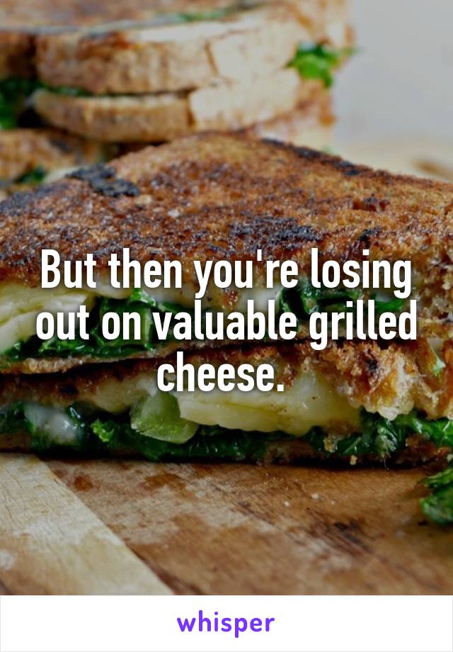 But then you're losing out on valuable grilled cheese. 