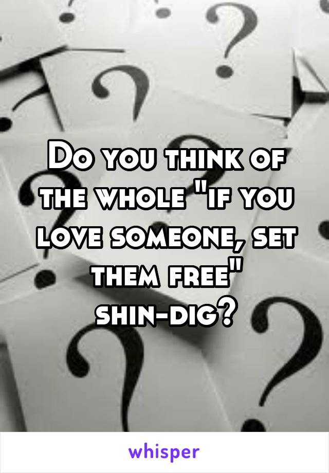 Do you think of the whole "if you love someone, set them free" shin-dig?