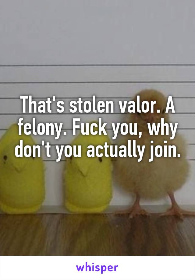 That's stolen valor. A felony. Fuck you, why don't you actually join. 