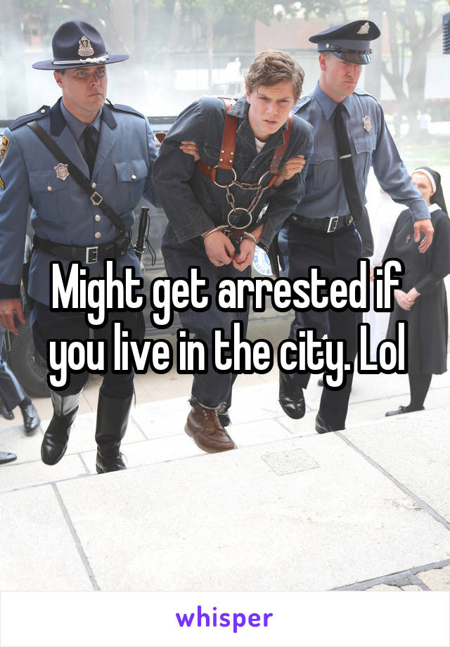 Might get arrested if you live in the city. Lol