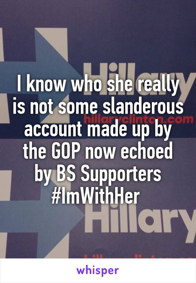 I know who she really is not some slanderous account made up by the GOP now echoed by BS Supporters
#ImWithHer 