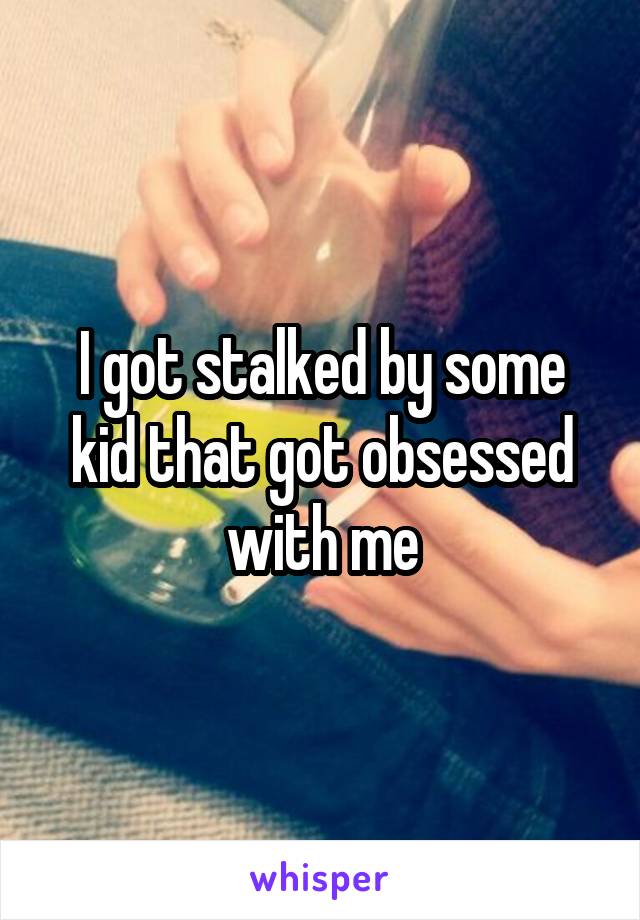 I got stalked by some kid that got obsessed with me