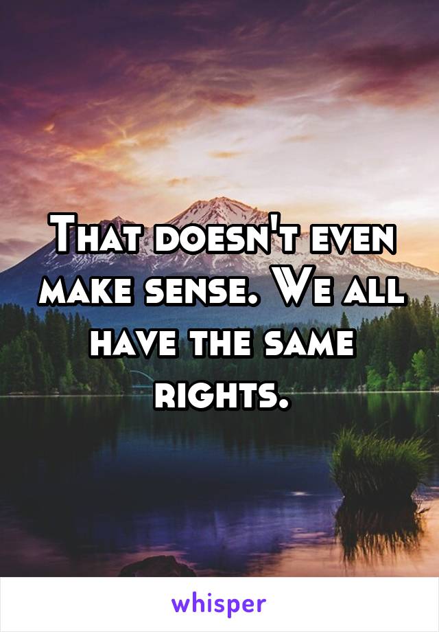 That doesn't even make sense. We all have the same rights.