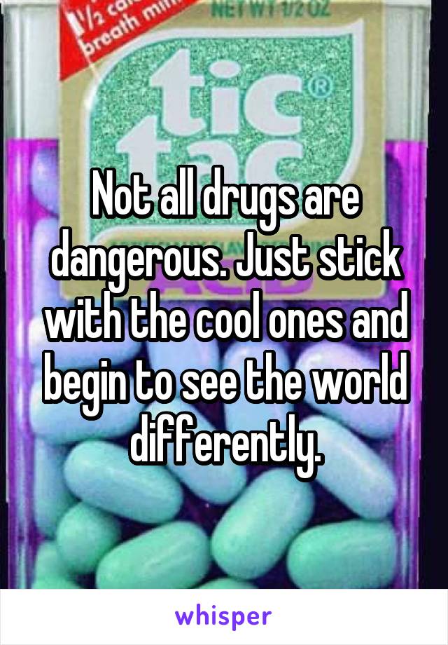Not all drugs are dangerous. Just stick with the cool ones and begin to see the world differently.