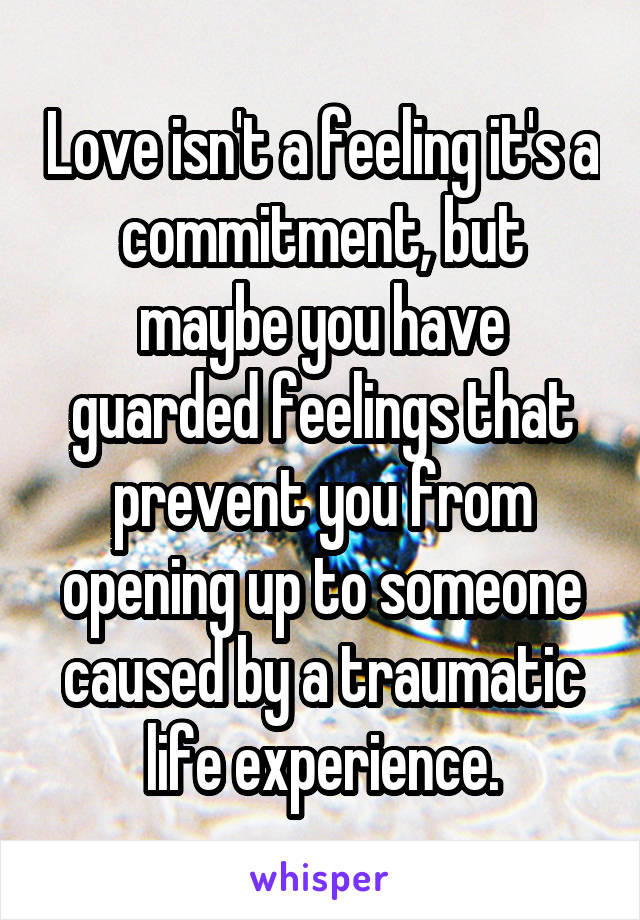 Love isn't a feeling it's a commitment, but maybe you have guarded feelings that prevent you from opening up to someone caused by a traumatic life experience.