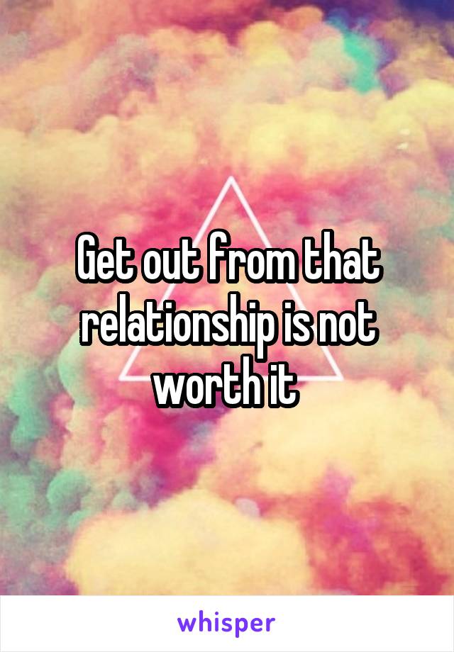 Get out from that relationship is not worth it 