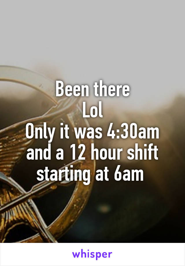Been there
Lol
Only it was 4:30am and a 12 hour shift starting at 6am 