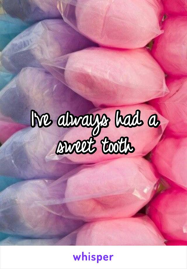 I've always had a sweet tooth