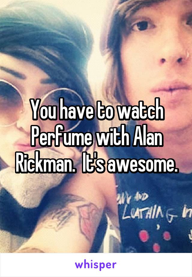 You have to watch Perfume with Alan Rickman.  It's awesome.