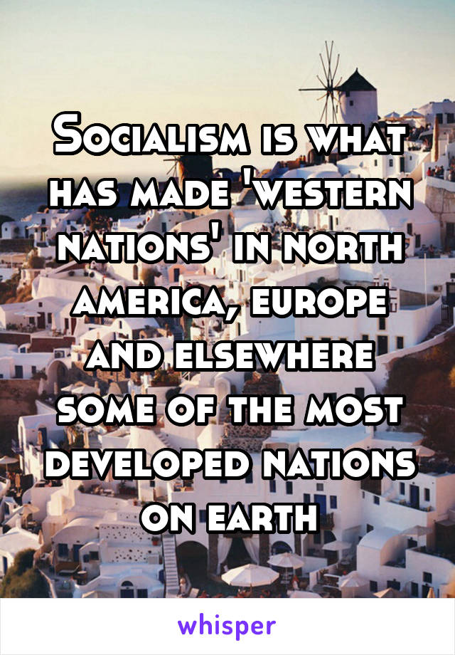 Socialism is what has made 'western nations' in north america, europe and elsewhere some of the most developed nations on earth