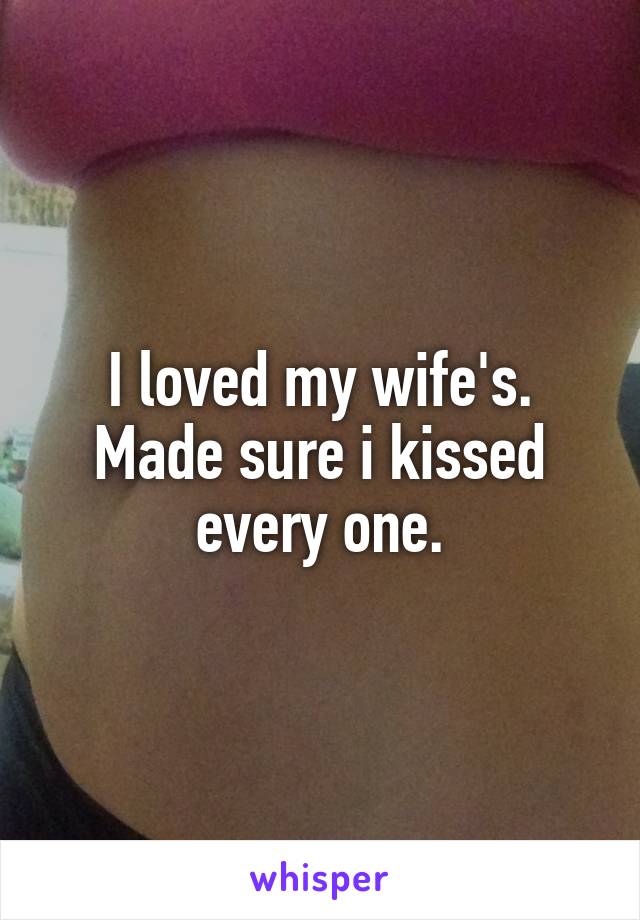 I loved my wife's. Made sure i kissed every one.