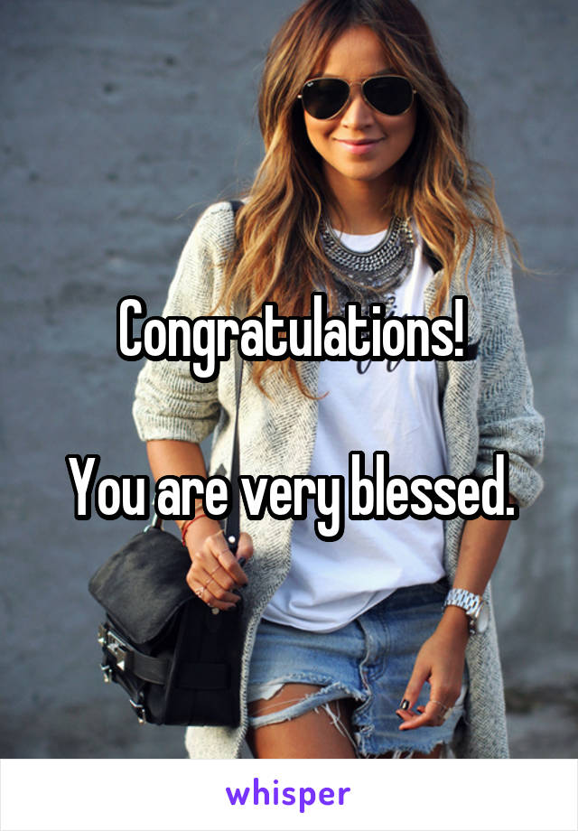 Congratulations!

You are very blessed.