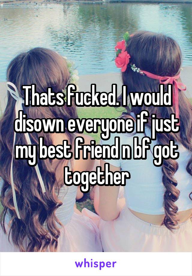 Thats fucked. I would disown everyone if just my best friend n bf got together