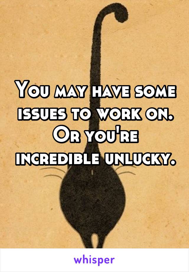You may have some issues to work on. Or you're incredible unlucky. 