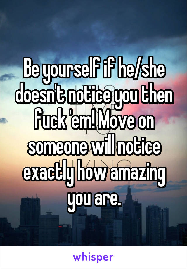 Be yourself if he/she doesn't notice you then fuck 'em! Move on someone will notice exactly how amazing you are.