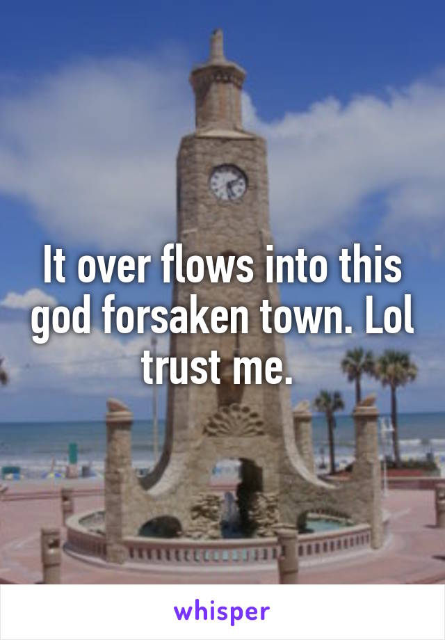 It over flows into this god forsaken town. Lol trust me. 