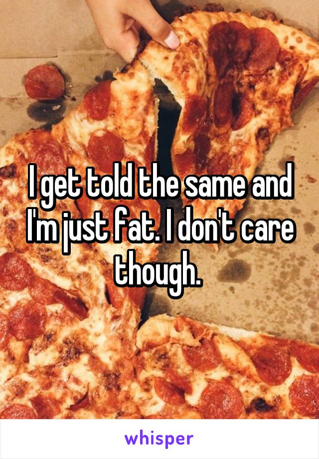 I get told the same and I'm just fat. I don't care though. 