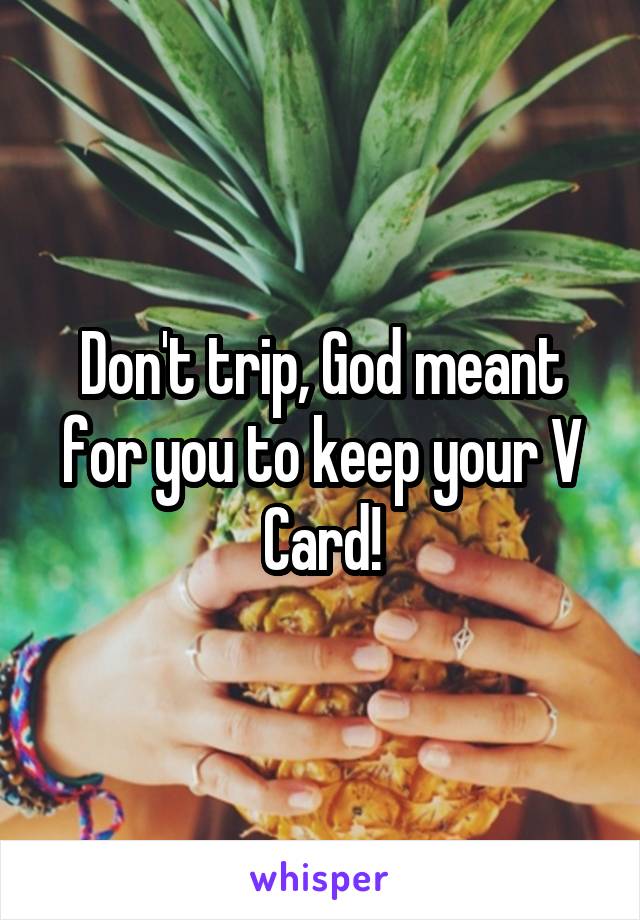 Don't trip, God meant for you to keep your V Card!