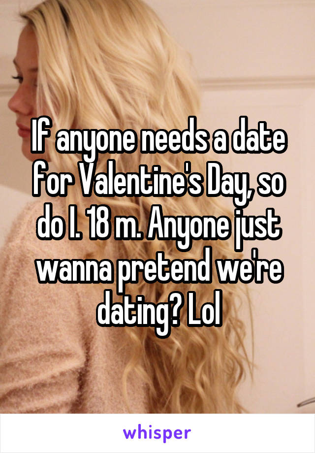 If anyone needs a date for Valentine's Day, so do I. 18 m. Anyone just wanna pretend we're dating? Lol