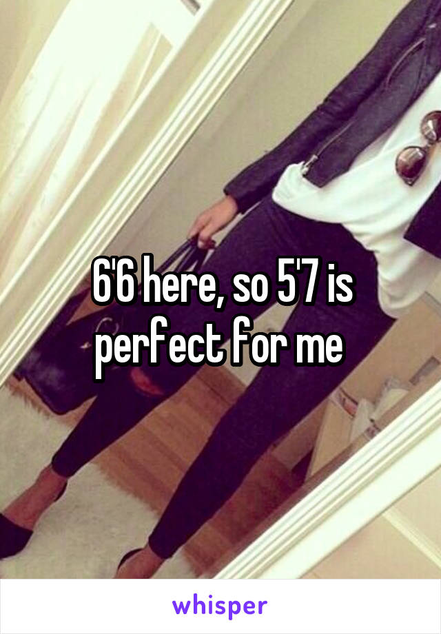 6'6 here, so 5'7 is perfect for me 