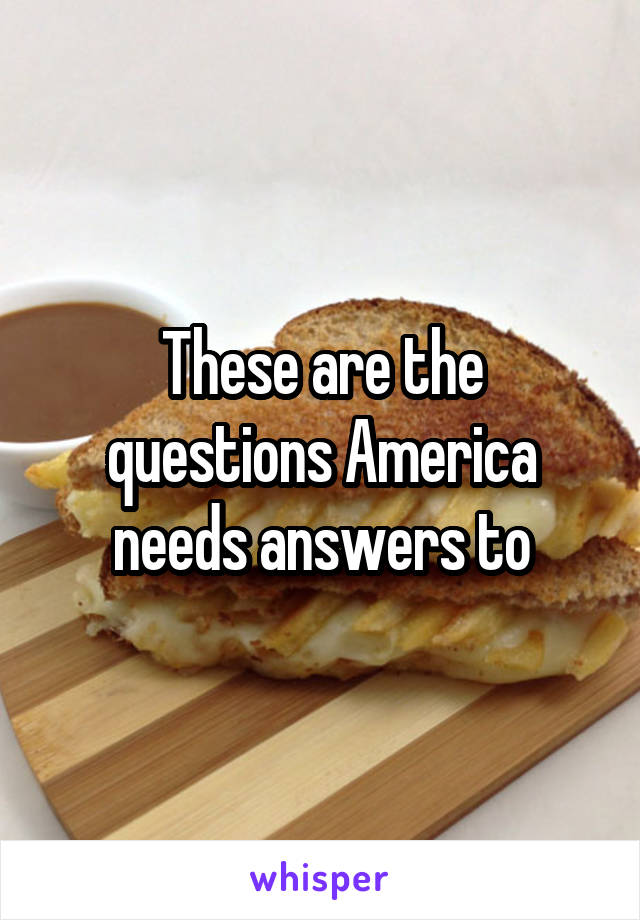 These are the questions America needs answers to