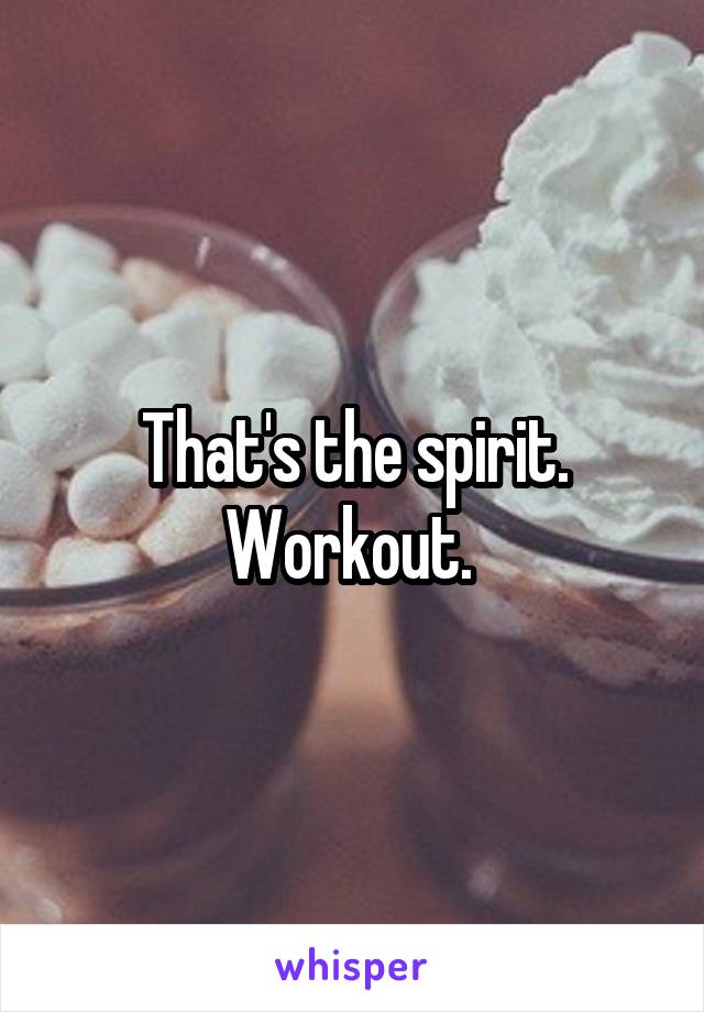 That's the spirit. Workout. 