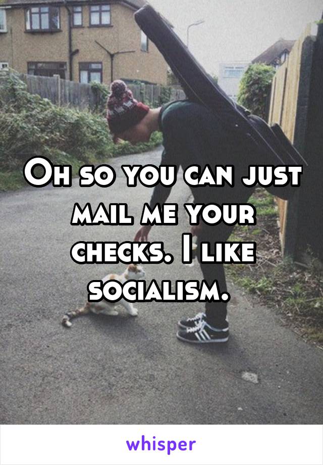 Oh so you can just mail me your checks. I like socialism. 