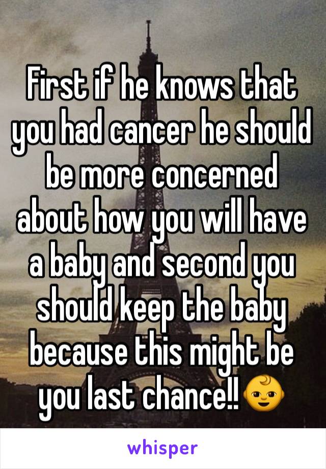 First if he knows that you had cancer he should be more concerned about how you will have a baby and second you should keep the baby because this might be you last chance!!👶