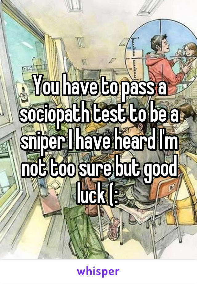 You have to pass a sociopath test to be a sniper I have heard I'm not too sure but good luck (: 