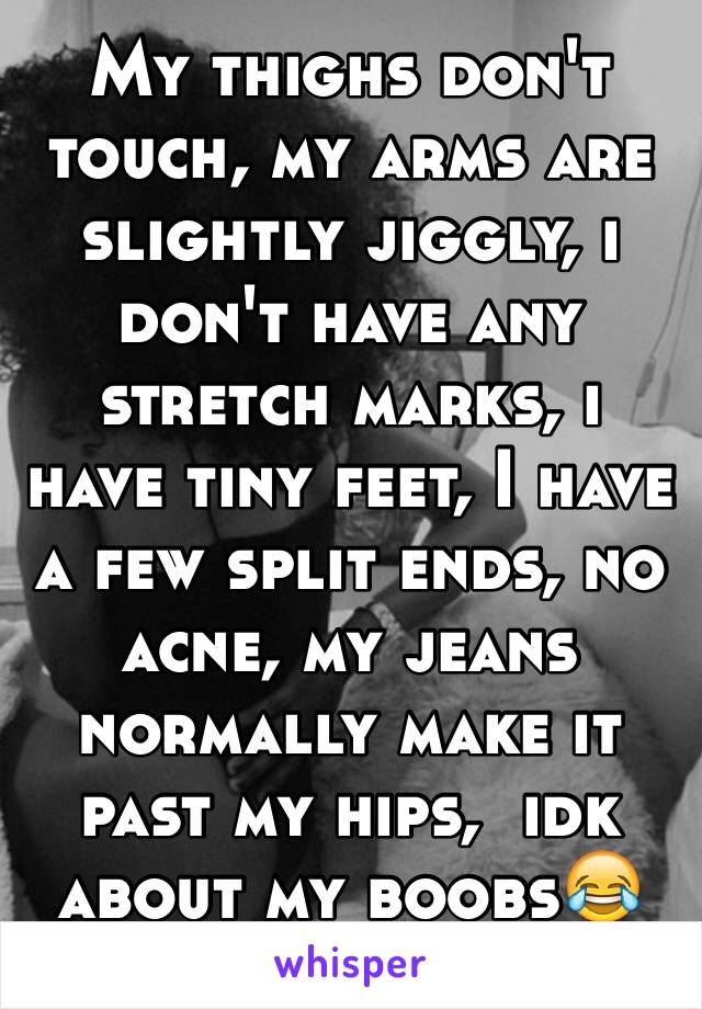 My thighs don't touch, my arms are slightly jiggly, i don't have any stretch marks, i have tiny feet, I have a few split ends, no acne, my jeans normally make it past my hips,  idk about my boobs😂