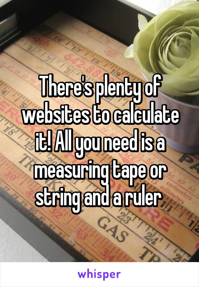 There's plenty of websites to calculate it! All you need is a measuring tape or string and a ruler 