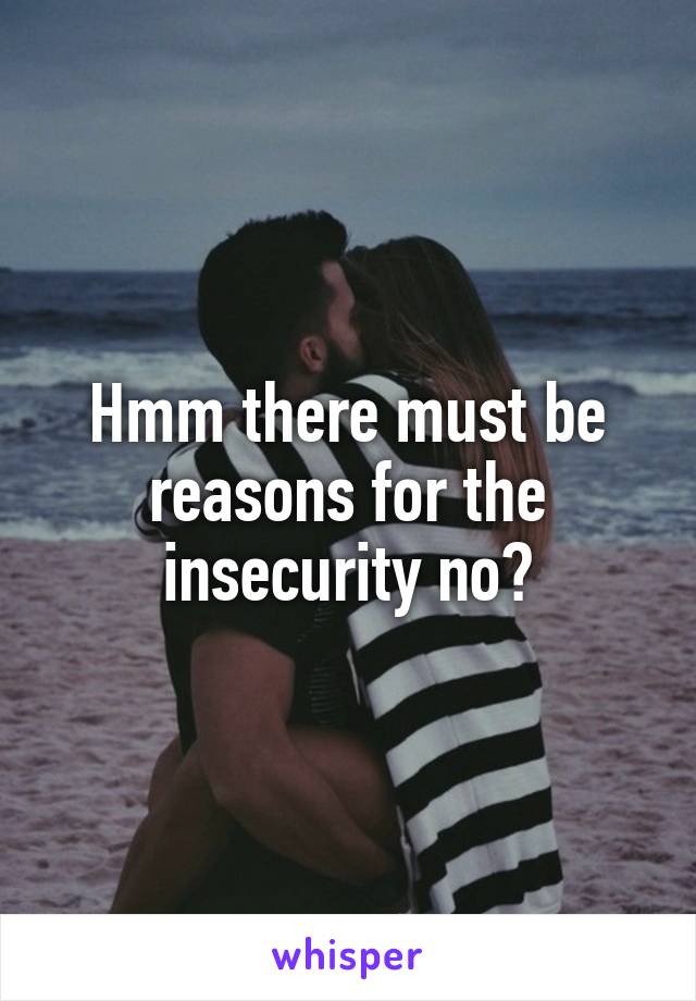 Hmm there must be reasons for the insecurity no?