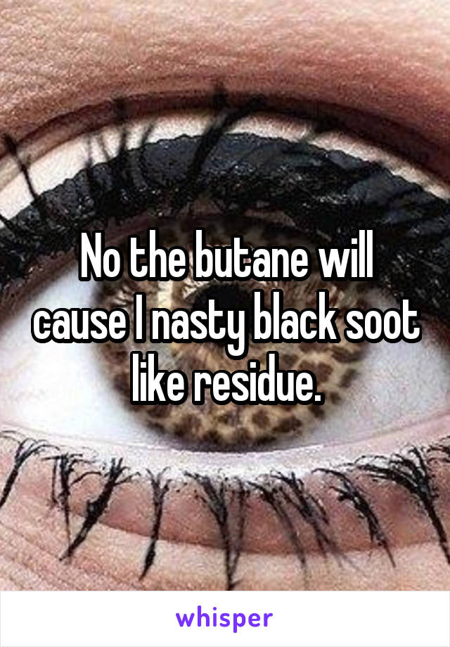 No the butane will cause I nasty black soot like residue.