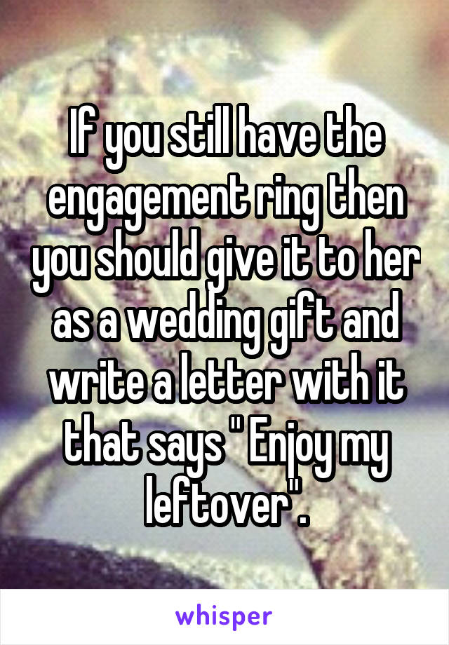If you still have the engagement ring then you should give it to her as a wedding gift and write a letter with it that says " Enjoy my leftover".
