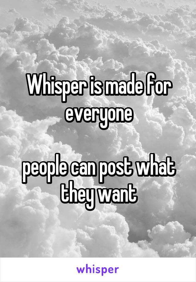 Whisper is made for everyone

people can post what they want