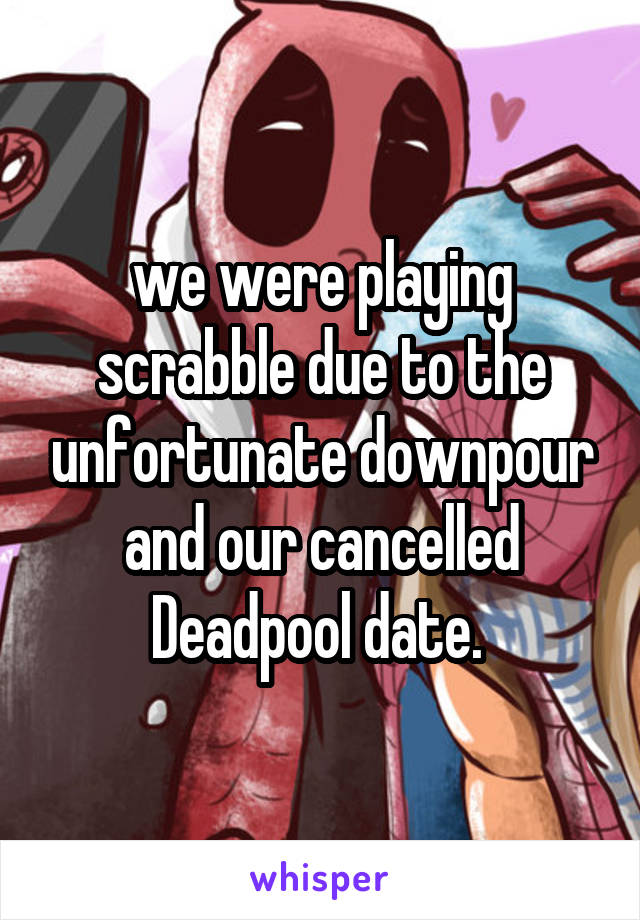 we were playing scrabble due to the unfortunate downpour and our cancelled Deadpool date. 
